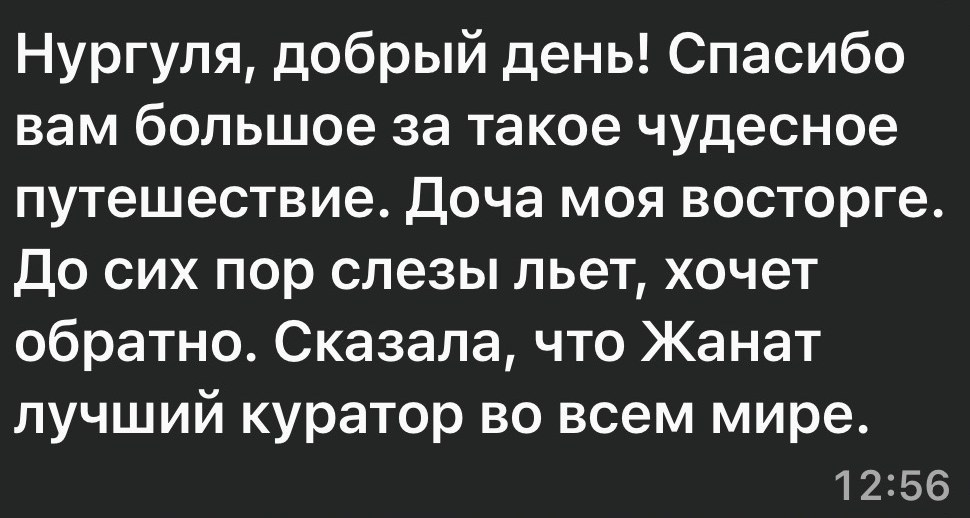 Сообщение родителя в WhatsApp: «Нургуля, добрый день! Спасибо вам большое за такое чудесное путешествие. Доча моя в восторге. До сих пор слезы льет, хочет обратно. Сказала, что Жанат лучший куратор во всем мире»