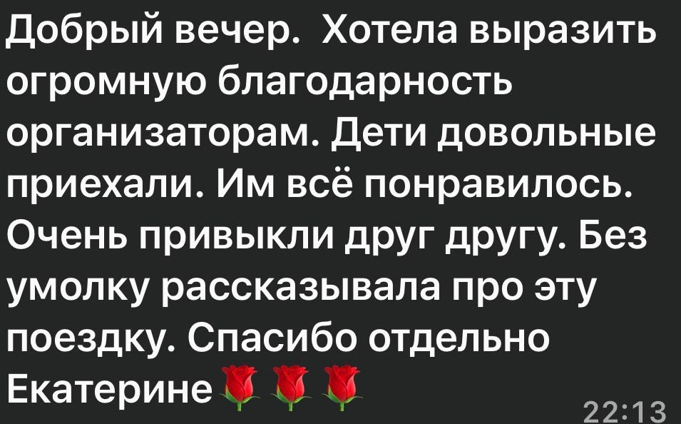 Сообщение родителя в WhatsApp: «Добрый вечер. Хотела выразить огромную благодарность организаторам. Дети довольные приехали. Им всё понравилось. Очень привыкли друг к другу. Без умолку рассказывала про эту поездку. Спасибо отдельно Екатерине»
